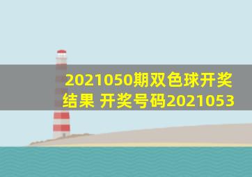 2021050期双色球开奖结果 开奖号码2021053